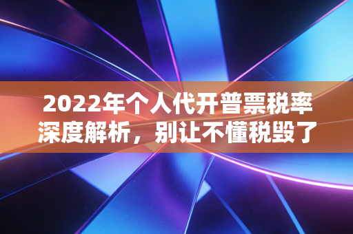 2022年个人代开普票税率深度解析，别让不懂税毁了你的自由职业梦