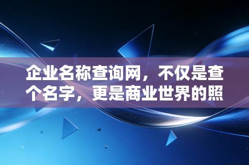 企业名称查询网，不仅是查个名字，更是商业世界的照妖镜
