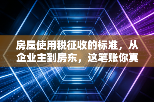 房屋使用税征收的标准，从企业主到房东，这笔账你真的算明白了吗？