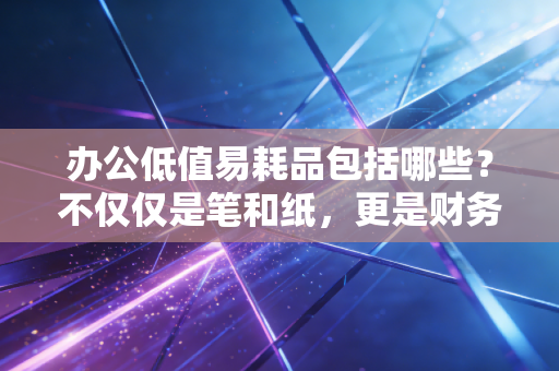办公低值易耗品包括哪些？不仅仅是笔和纸，更是财务管理的细节魔鬼