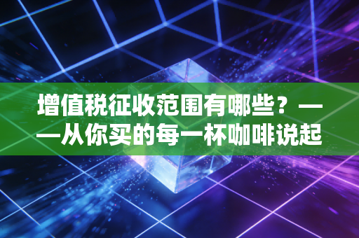 增值税征收范围有哪些?——从你买的每一杯咖啡说起