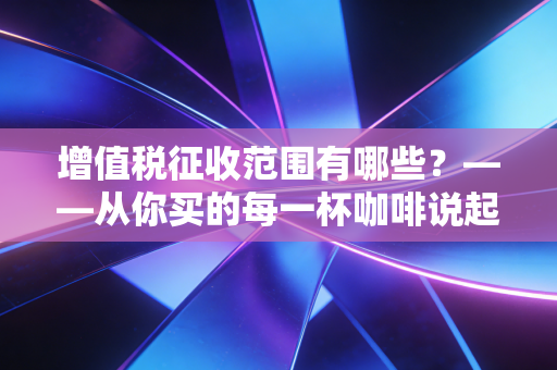 增值税征收范围有哪些？——从你买的每一杯咖啡说起