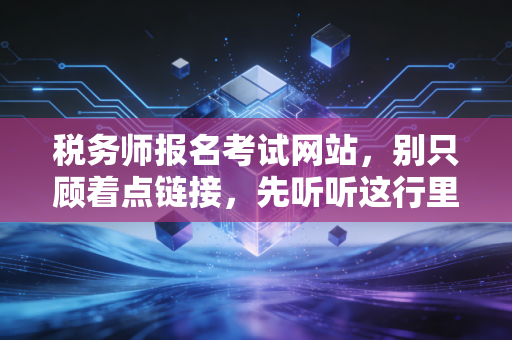 税务师报名考试网站，别只顾着点链接，先听听这行里的真心话