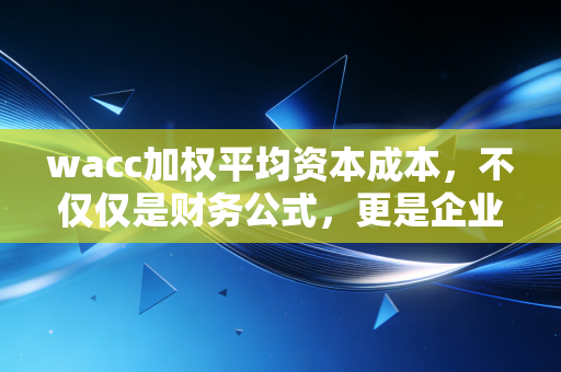 wacc加权平均资本成本，不仅仅是财务公式，更是企业生存的生命线与决策的标尺