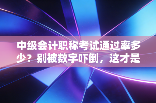 中级会计职称考试通过率多少？别被数字吓倒，这才是你通关的关键