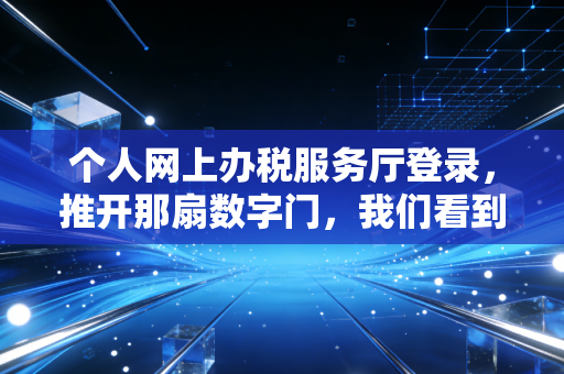 个人网上办税服务厅登录，推开那扇数字门，我们看到了什么？