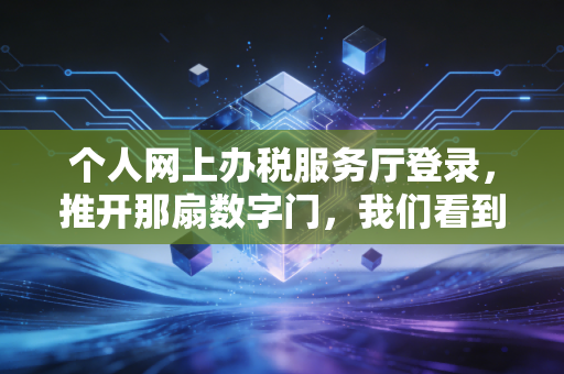 个人网上办税服务厅登录，推开那扇数字门，我们看到了什么？