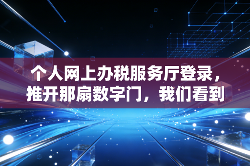 个人网上办税服务厅登录，推开那扇数字门，我们看到了什么？