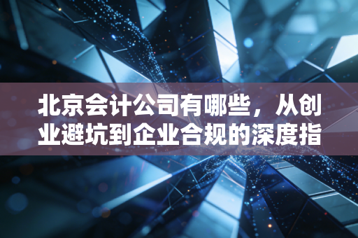 北京会计公司有哪些，从创业避坑到企业合规的深度指南