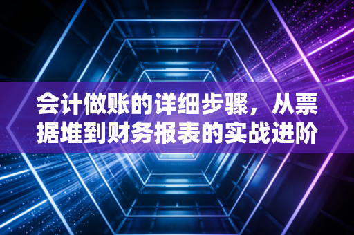 会计做账的详细步骤,从票据堆到财务报表的实战进阶指南