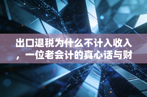 出口退税为什么不计入收入，一位老会计的真心话与财务避坑指南