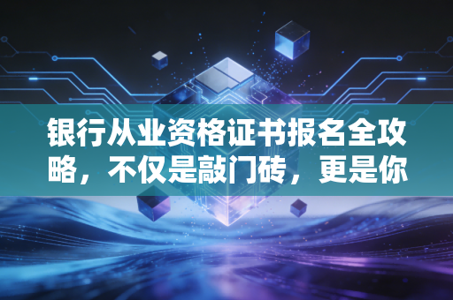 银行从业资格证书报名全攻略，不仅是敲门砖，更是你金融生涯的入场券