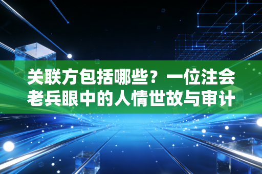 关联方包括哪些？一位注会老兵眼中的人情世故与审计雷区