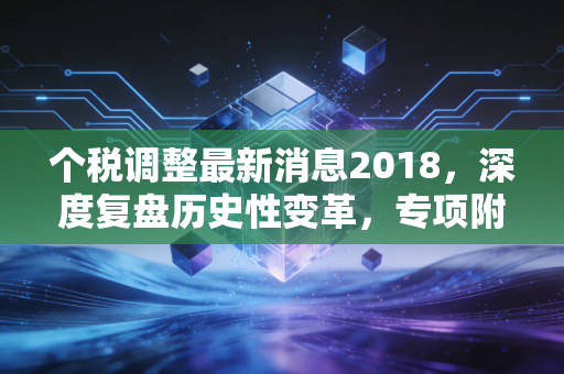 个税调整最新消息2018，深度复盘历史性变革，专项附加扣除如何影响你的钱袋子？