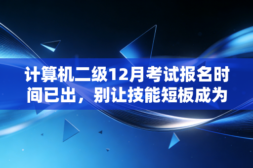 计算机二级12月考试报名时间已出，别让技能短板成为你注会路上的绊脚石