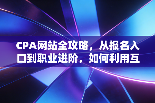 CPA网站全攻略，从报名入口到职业进阶，如何利用互联网资源高效通关