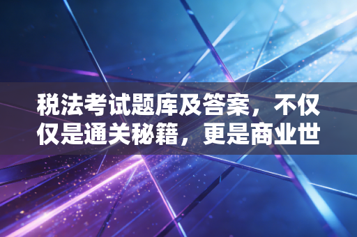 税法考试题库及答案，不仅仅是通关秘籍，更是商业世界的生存法则
