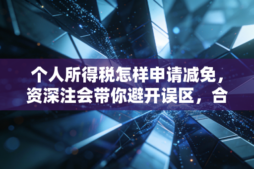 个人所得税怎样申请减免，资深注会带你避开误区，合法省下真金白银