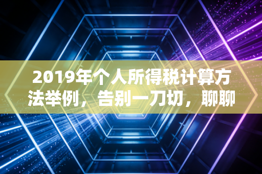 2019年个人所得税计算方法举例，告别一刀切，聊聊咱们工资条上的那些事儿
