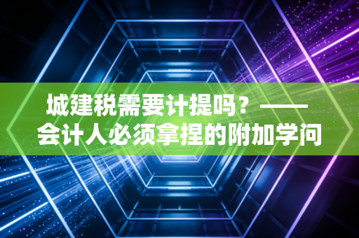 城建税需要计提吗？—— 会计人必须拿捏的附加学问与账务真相
