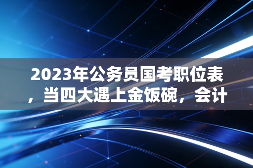 2023年公务员国考职位表，当四大遇上金饭碗，会计人的职业十字路口该如何抉择？