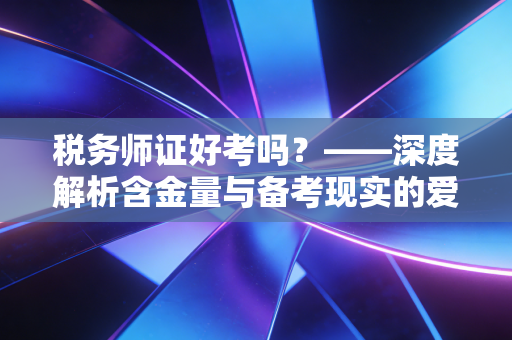 税务师证好考吗？——深度解析含金量与备考现实的爱恨情仇