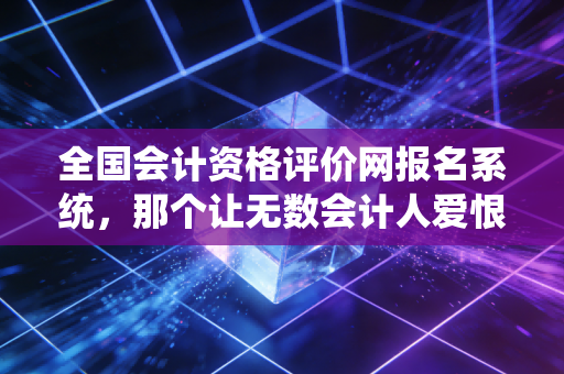 全国会计资格评价网报名系统,那个让无数会计人爱恨交织的战场