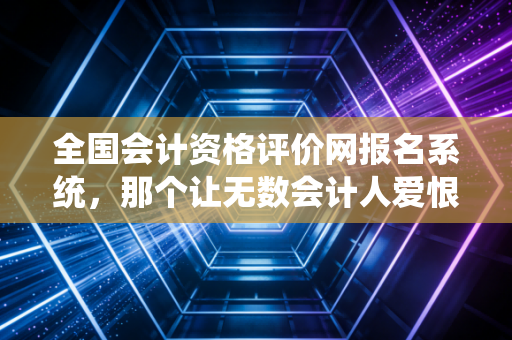 全国会计资格评价网报名系统,那个让无数会计人爱恨交织的战场