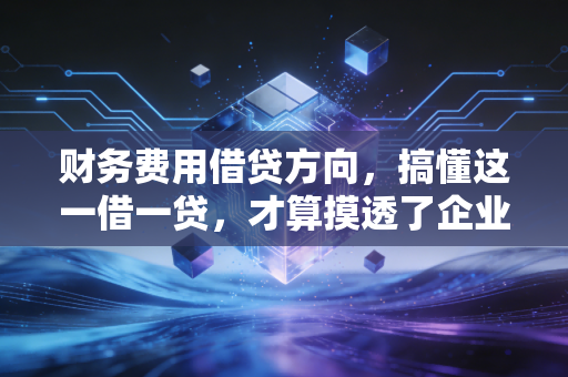 财务费用借贷方向,搞懂这一借一贷,才算摸透了企业钱袋子的秘密
