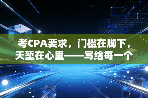考CPA要求，门槛在脚下，天堑在心里——写给每一个想翻越这座山的你