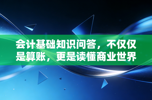 会计基础知识问答，不仅仅是算账，更是读懂商业世界的底层逻辑