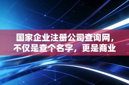 国家企业注册公司查询网，不仅是查个名字，更是商业世界的照妖镜