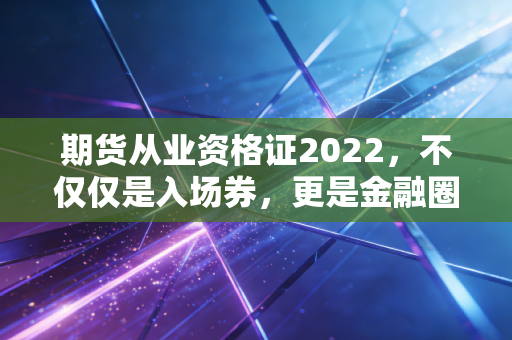 期货从业资格证2022，不仅仅是入场券，更是金融圈的防身术