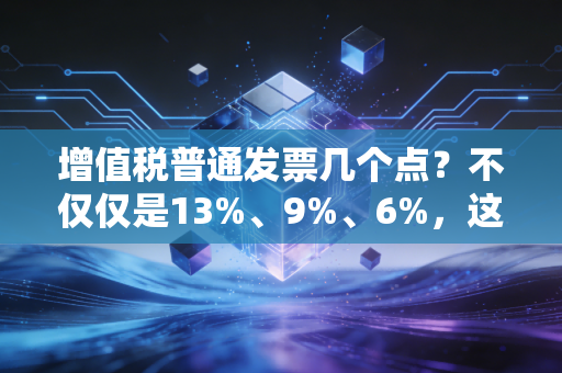 增值税普通发票几个点？不仅仅是13%、9%、6%，这里面的门道你得懂