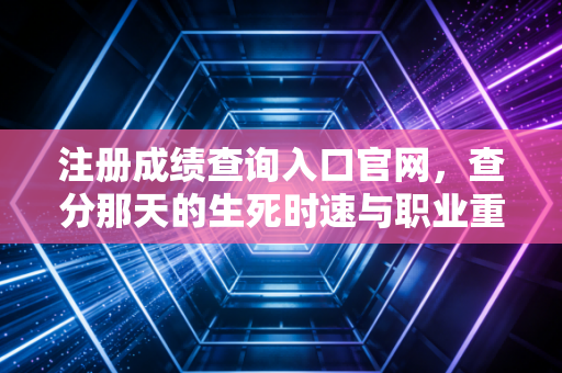 注册成绩查询入口官网，查分那天的生死时速与职业重生，一位注会老兵的真心话