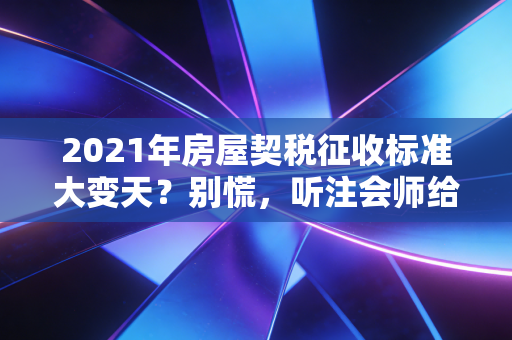 2021年房屋契税征收标准大变天？别慌，听注会师给你算笔账，这几点误区必须避开