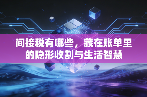 间接税有哪些，藏在账单里的隐形收割与生活智慧