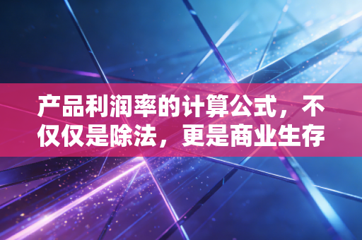 产品利润率的计算公式，不仅仅是除法，更是商业生存的体检表