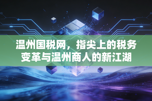 温州国税网，指尖上的税务变革与温州商人的新江湖
