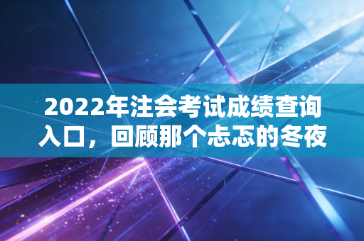 2022年注会考试成绩查询入口，回顾那个忐忑的冬夜与职业突围之路