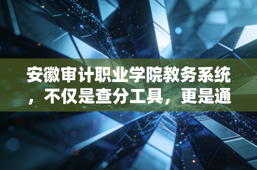 安徽审计职业学院教务系统，不仅是查分工具，更是通往CPA之路的第一块敲门砖