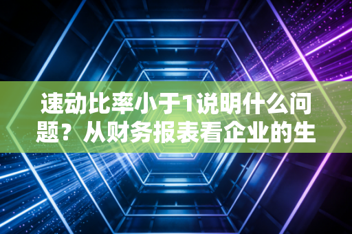 速动比率小于1说明什么问题?从财务报表看企业的生存焦虑与现金流真相