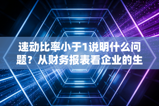 速动比率小于1说明什么问题？从财务报表看企业的生存焦虑与现金流真相