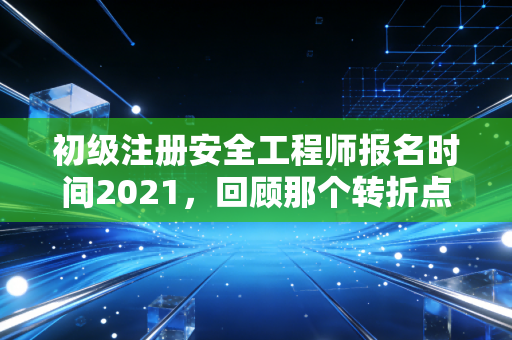 初级注册安全工程师报名时间2021，回顾那个转折点与安全人的进阶之路