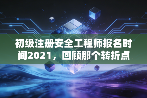 初级注册安全工程师报名时间2021，回顾那个转折点与安全人的进阶之路