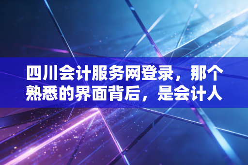 四川会计服务网登录，那个熟悉的界面背后，是会计人无法逃避的数字宿命