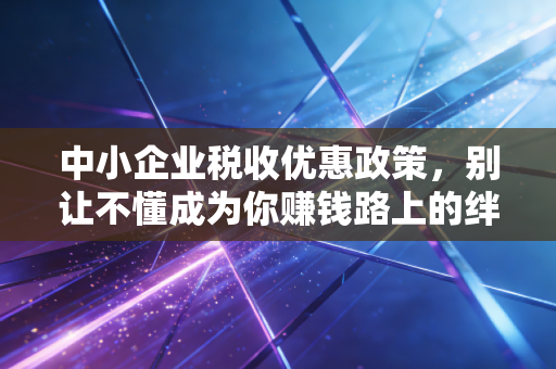 中小企业税收优惠政策，别让不懂成为你赚钱路上的绊脚石