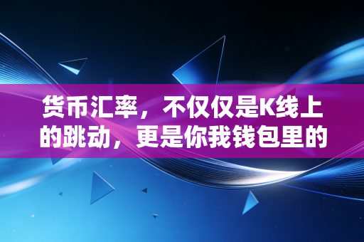 货币汇率,不仅仅是K线上的跳动,更是你我钱包里的隐形之手