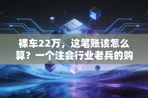 裸车22万，这笔账该怎么算？一个注会行业老兵的购车理财观