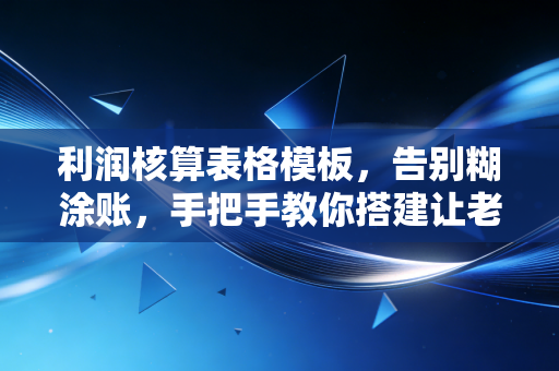 利润核算表格模板,告别糊涂账,手把手教你搭建让老板一眼看透的盈利模型